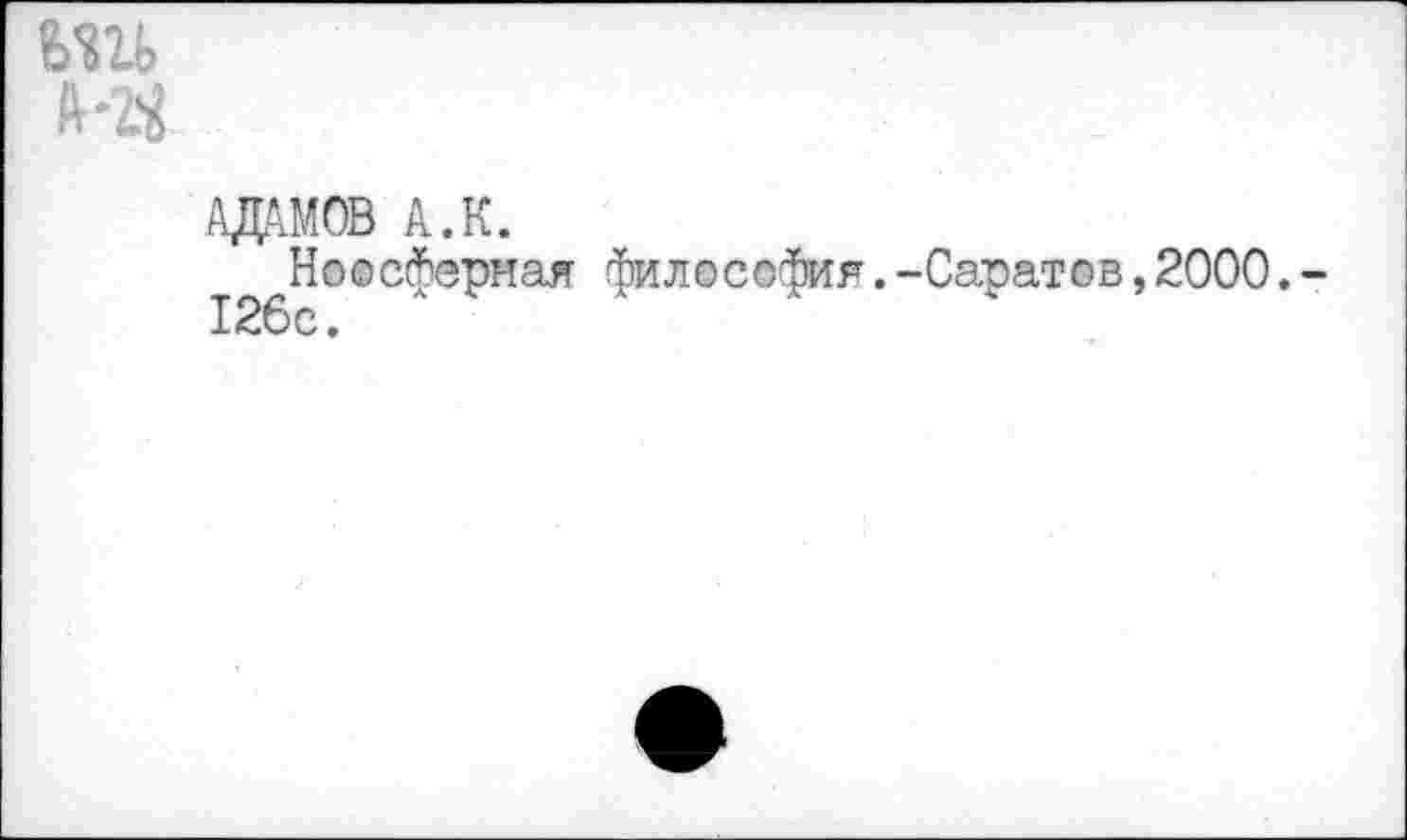 ﻿ьш
АДАМОВ А.К.
Ноосферная философия.-Саратов,2000. 126с.